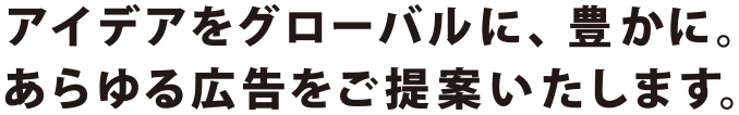 アイディアをグローバルに、豊かに。あらゆる広告をご提案いたします。